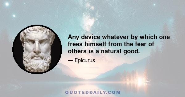 Any device whatever by which one frees himself from the fear of others is a natural good.