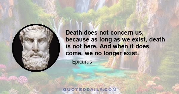 Death does not concern us, because as long as we exist, death is not here. And when it does come, we no longer exist.