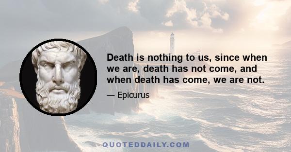 Death is nothing to us, since when we are, death has not come, and when death has come, we are not.