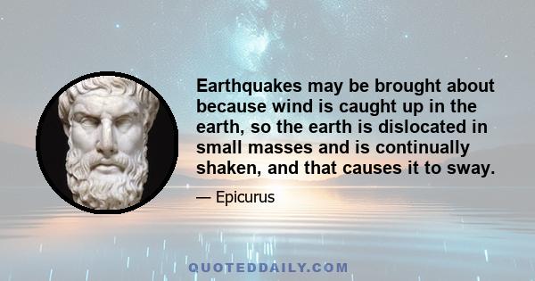 Earthquakes may be brought about because wind is caught up in the earth, so the earth is dislocated in small masses and is continually shaken, and that causes it to sway.