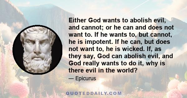 Either God wants to abolish evil, and cannot; or he can and does not want to. If he wants to, but cannot, he is impotent. If he can, but does not want to, he is wicked. If, as they say, God can abolish evil, and God