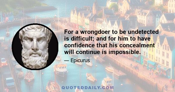 For a wrongdoer to be undetected is difficult; and for him to have confidence that his concealment will continue is impossible.