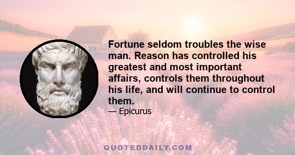 Fortune seldom troubles the wise man. Reason has controlled his greatest and most important affairs, controls them throughout his life, and will continue to control them.