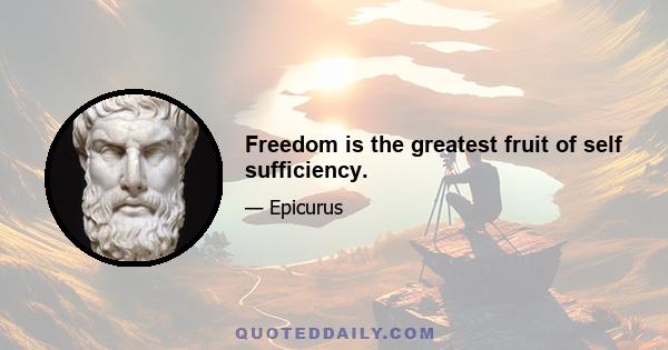 Freedom is the greatest fruit of self sufficiency.