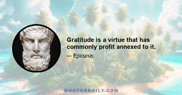 Gratitude is a virtue that has commonly profit annexed to it.