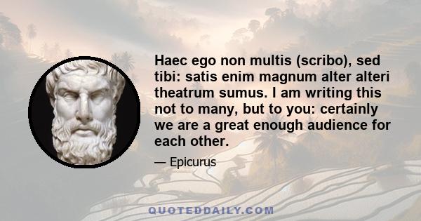 Haec ego non multis (scribo), sed tibi: satis enim magnum alter alteri theatrum sumus. I am writing this not to many, but to you: certainly we are a great enough audience for each other.