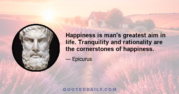 Happiness is man's greatest aim in life. Tranquility and rationality are the cornerstones of happiness.