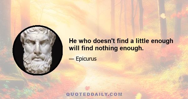 He who doesn't find a little enough will find nothing enough.