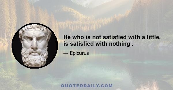 He who is not satisfied with a little, is satisfied with nothing .