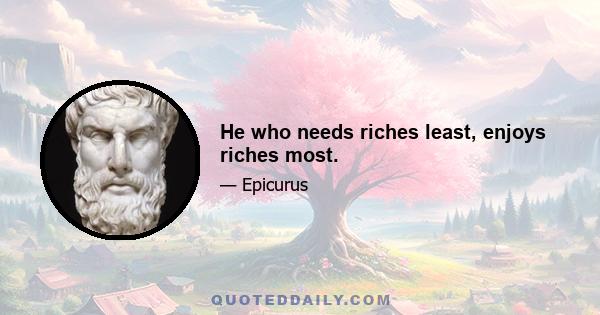 He who needs riches least, enjoys riches most.