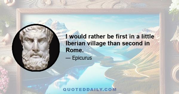 I would rather be first in a little Iberian village than second in Rome.