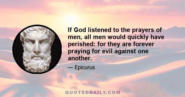 If God listened to the prayers of men, all men would quickly have perished: for they are forever praying for evil against one another.