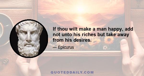 If thou wilt make a man happy, add not unto his riches but take away from his desires.