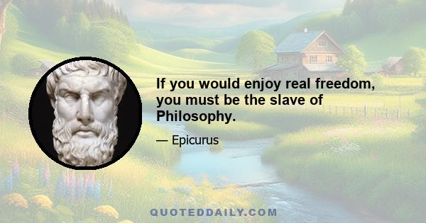 If you would enjoy real freedom, you must be the slave of Philosophy.