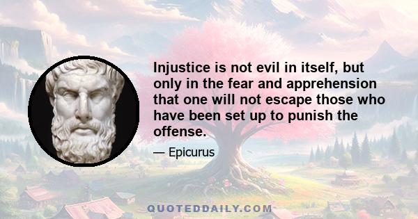 Injustice is not evil in itself, but only in the fear and apprehension that one will not escape those who have been set up to punish the offense.