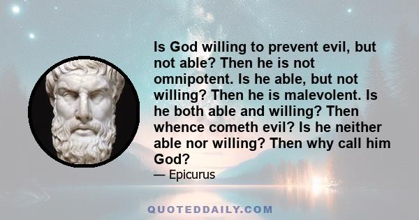 Is God willing to prevent evil, but not able? Then he is not omnipotent. Is he able, but not willing? Then he is malevolent. Is he both able and willing? Then whence cometh evil? Is he neither able nor willing? Then why 