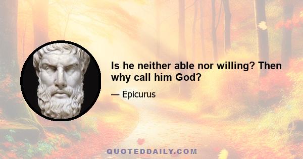 Is he neither able nor willing? Then why call him God?