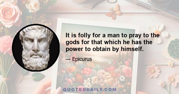 It is folly for a man to pray to the gods for that which he has the power to obtain by himself.