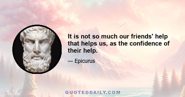 It is not so much our friends' help that helps us, as the confidence of their help.