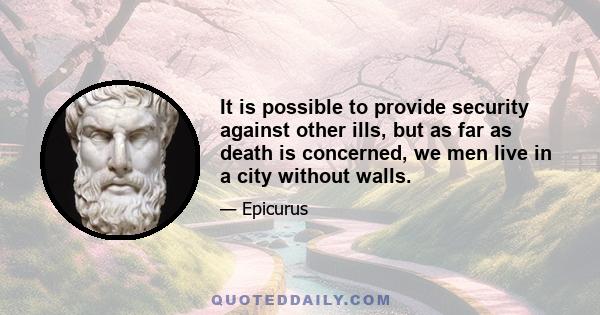 It is possible to provide security against other ills, but as far as death is concerned, we men live in a city without walls.