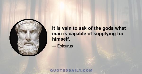 It is vain to ask of the gods what man is capable of supplying for himself.