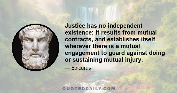 Justice has no independent existence; it results from mutual contracts, and establishes itself wherever there is a mutual engagement to guard against doing or sustaining mutual injury.