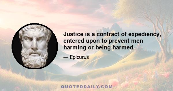 Justice is a contract of expediency, entered upon to prevent men harming or being harmed.