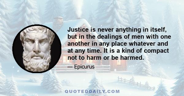 Justice is never anything in itself, but in the dealings of men with one another in any place whatever and at any time. It is a kind of compact not to harm or be harmed.