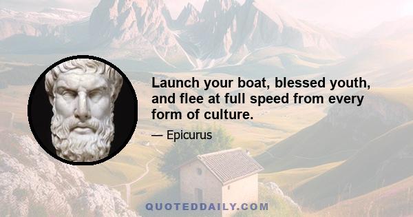 Launch your boat, blessed youth, and flee at full speed from every form of culture.