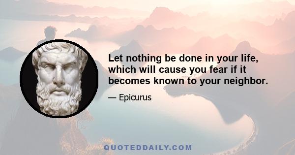 Let nothing be done in your life, which will cause you fear if it becomes known to your neighbor.