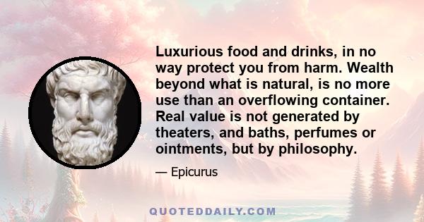 Luxurious food and drinks, in no way protect you from harm. Wealth beyond what is natural, is no more use than an overflowing container. Real value is not generated by theaters, and baths, perfumes or ointments, but by