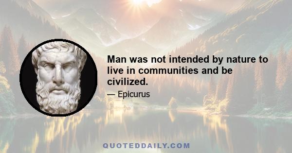 Man was not intended by nature to live in communities and be civilized.