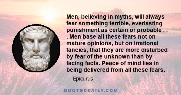 Men, believing in myths, will always fear something terrible, everlasting punishment as certain or probable . . . Men base all these fears not on mature opinions, but on irrational fancies, that they are more disturbed