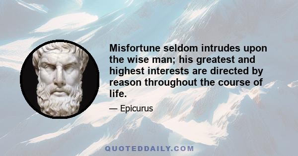 Misfortune seldom intrudes upon the wise man; his greatest and highest interests are directed by reason throughout the course of life.