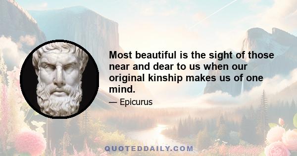 Most beautiful is the sight of those near and dear to us when our original kinship makes us of one mind.