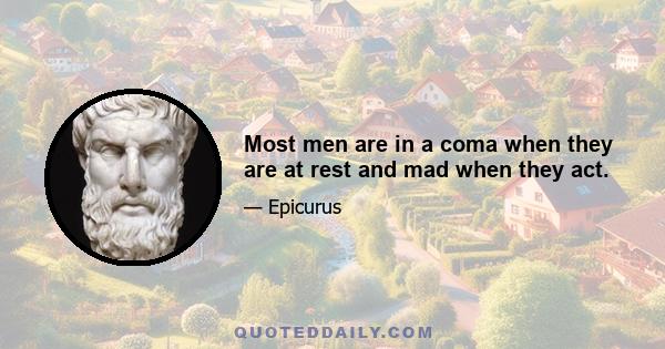 Most men are in a coma when they are at rest and mad when they act.