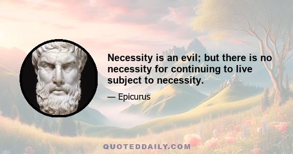 Necessity is an evil; but there is no necessity for continuing to live subject to necessity.