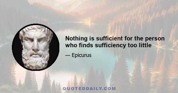 Nothing is sufficient for the person who finds sufficiency too little