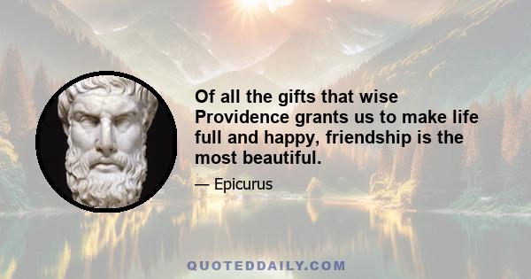 Of all the gifts that wise Providence grants us to make life full and happy, friendship is the most beautiful.