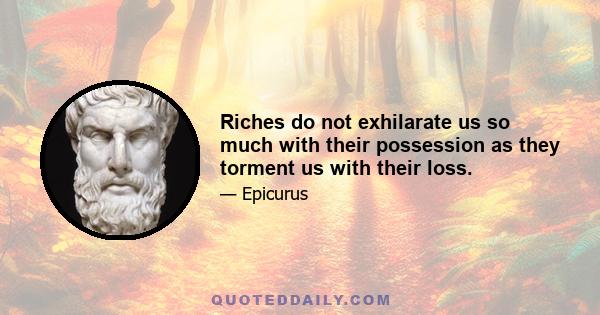 Riches do not exhilarate us so much with their possession as they torment us with their loss.