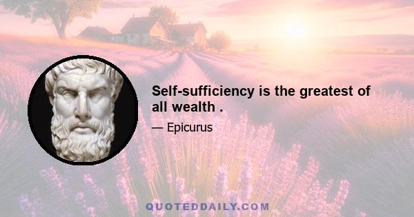 Self-sufficiency is the greatest of all wealth .