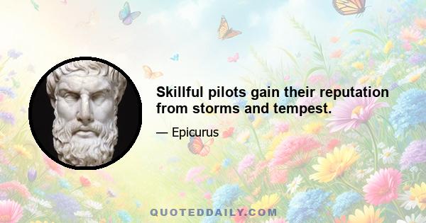 Skillful pilots gain their reputation from storms and tempest.