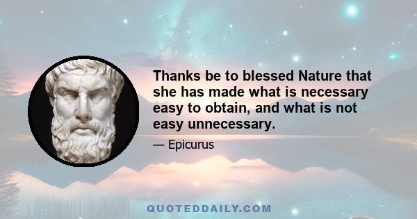 Thanks be to blessed Nature that she has made what is necessary easy to obtain, and what is not easy unnecessary.