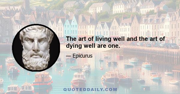 The art of living well and the art of dying well are one.