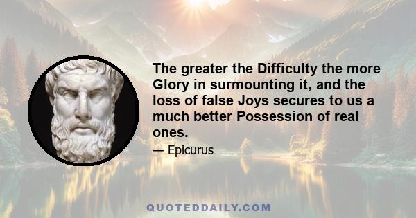 The greater the Difficulty the more Glory in surmounting it, and the loss of false Joys secures to us a much better Possession of real ones.