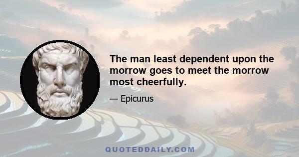 The man least dependent upon the morrow goes to meet the morrow most cheerfully.