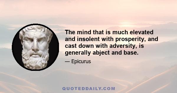 The mind that is much elevated and insolent with prosperity, and cast down with adversity, is generally abject and base.