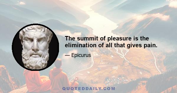 The summit of pleasure is the elimination of all that gives pain.