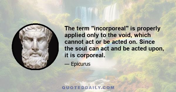 The term incorporeal is properly applied only to the void, which cannot act or be acted on. Since the soul can act and be acted upon, it is corporeal.