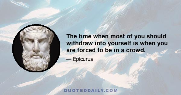 The time when most of you should withdraw into yourself is when you are forced to be in a crowd.